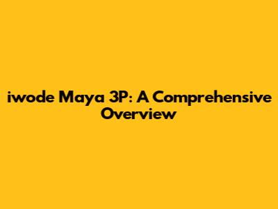 iwode Maya 3P: A Comprehensive Overview