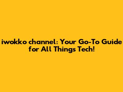 iwokko channel: Your Go-To Guide for All Things Tech!