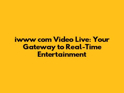 iwww com Video Live: Your Gateway to Real-Time Entertainment