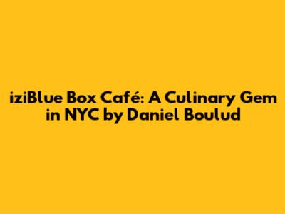 iziBlue Box Café: A Culinary Gem in NYC by Daniel Boulud