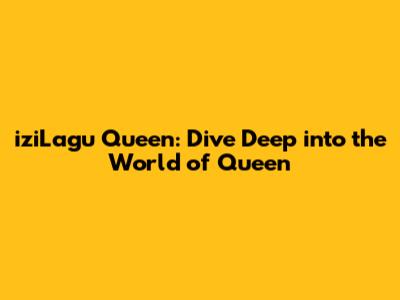 iziLagu Queen: Dive Deep into the World of Queen