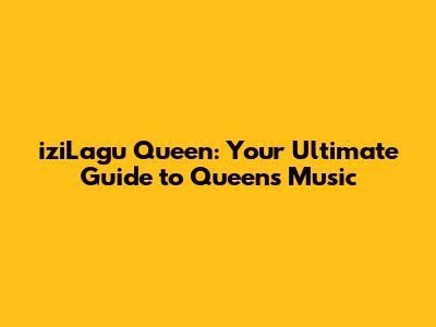 iziLagu Queen: Your Ultimate Guide to Queen's Music