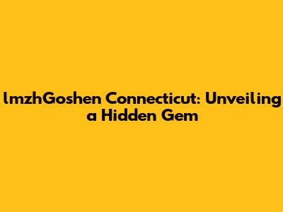 lmzhGoshen Connecticut: Unveiling a Hidden Gem