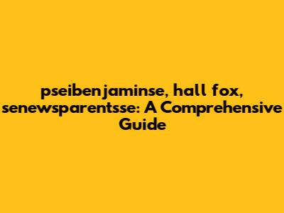 pseibenjaminse, hall fox, senewsparentsse: A Comprehensive Guide