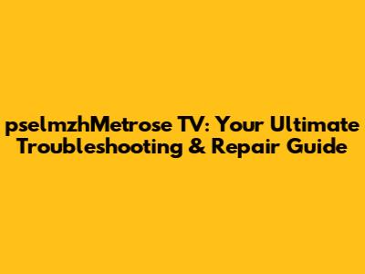 pselmzhMetrose TV: Your Ultimate Troubleshooting & Repair Guide