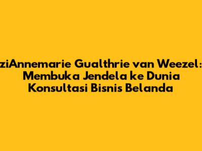 ziAnnemarie Gualthrie van Weezel: Membuka Jendela ke Dunia Konsultasi Bisnis Belanda