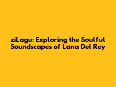 ziLagu: Exploring the Soulful Soundscapes of Lana Del Rey